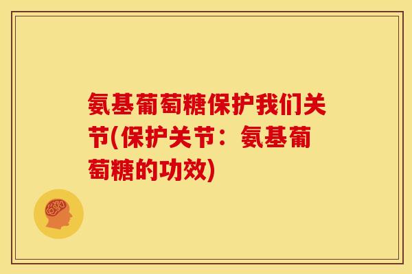 氨基葡萄糖保护我们关节(保护关节：氨基葡萄糖的功效)