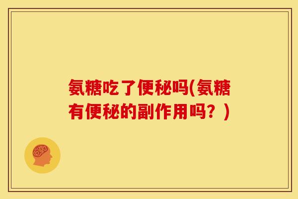 氨糖吃了便秘吗(氨糖有便秘的副作用吗？)
