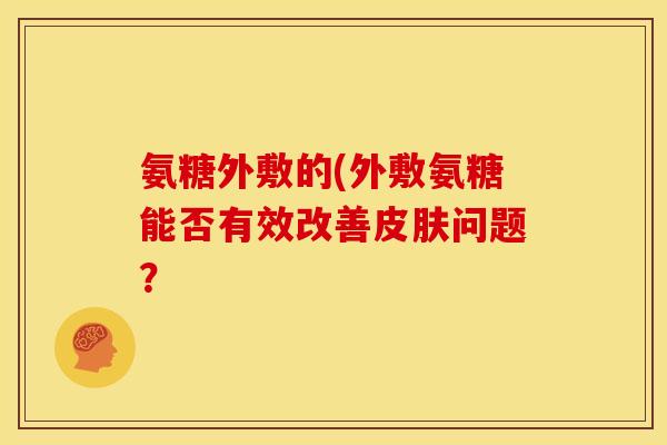 氨糖外敷的(外敷氨糖能否有效改善皮肤问题？