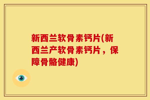 新西兰软骨素钙片(新西兰产软骨素钙片，保障骨骼健康)