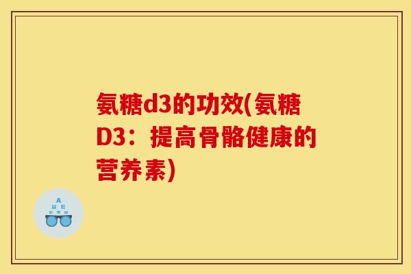 氨糖d3的功效(氨糖D3：提高骨骼健康的营养素)