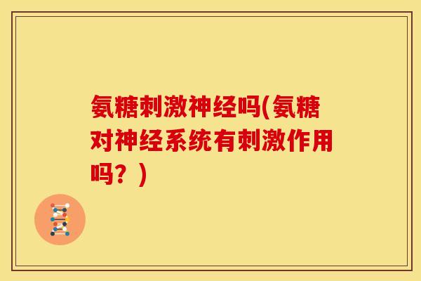 氨糖刺激神经吗(氨糖对神经系统有刺激作用吗？)