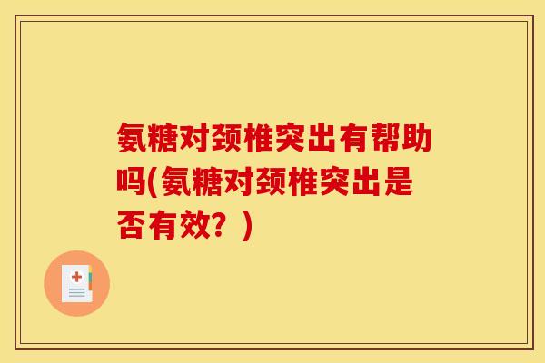 氨糖对颈椎突出有帮助吗(氨糖对颈椎突出是否有效？)