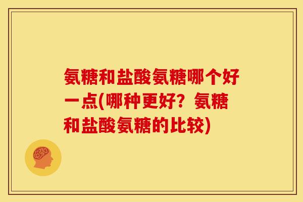 氨糖和盐酸氨糖哪个好一点(哪种更好？氨糖和盐酸氨糖的比较)