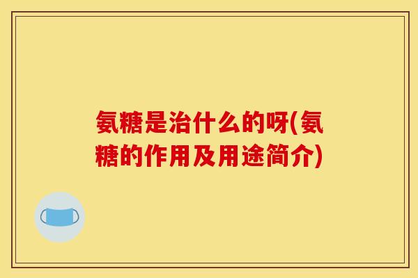 氨糖是治什么的呀(氨糖的作用及用途简介)