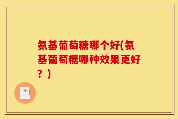 氨基葡萄糖哪个好(氨基葡萄糖哪种效果更好？)