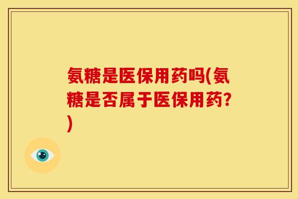 氨糖是医保用药吗(氨糖是否属于医保用药？)