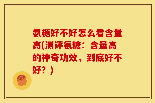 氨糖好不好怎么看含量高(测评氨糖:含量高的神奇功效,到底好不好?) 氨糖好不好怎么看含量高(测评氨糖:含量高的神奇功效,到底好不好?)