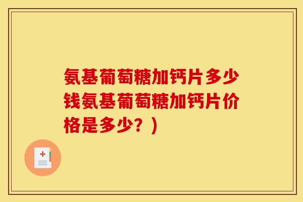 氨基葡萄糖加钙片多少钱氨基葡萄糖加钙片价格是多少？)