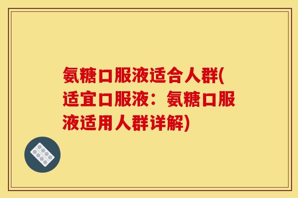 氨糖口服液适合人群(适宜口服液:氨糖口服液适用人群详解) 氨糖口服液适合人群(适宜口服液:氨糖口服液适用人群详解)