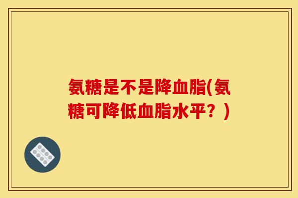 氨糖是不是降血脂(氨糖可降低血脂水平？)