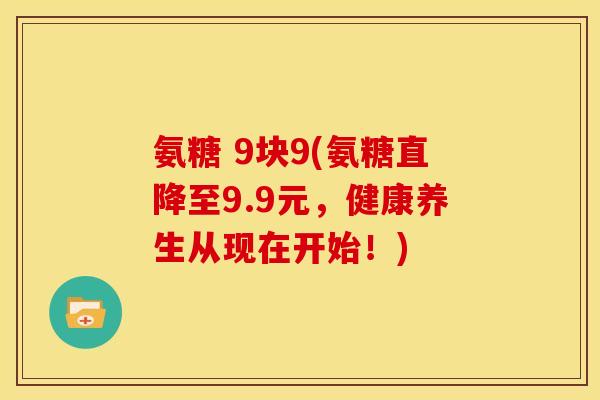 氨糖 9块9(氨糖直降至9.9元，健康养生从现在开始！)