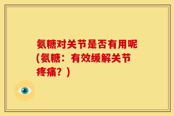 氨糖对关节是否有用呢(氨糖：有效缓解关节疼痛？)