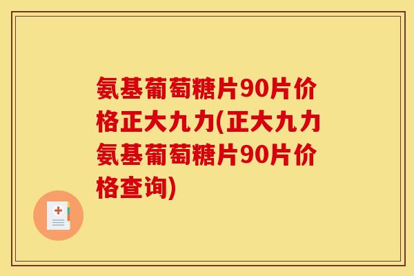 氨基葡萄糖片90片价格正大九力(正大九力氨基葡萄糖片90片价格查询)