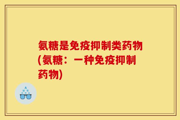 氨糖是免疫抑制类(氨糖:一种免疫抑制) 氨糖是免疫抑制类(氨糖:一种免疫抑制)