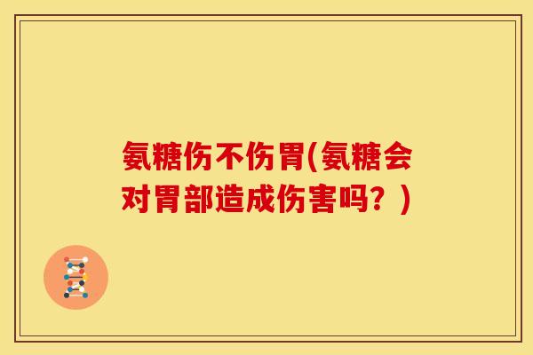 氨糖伤不伤胃(氨糖会对胃部造成伤害吗？)