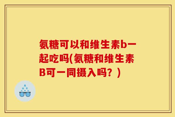氨糖可以和维生素b一起吃吗(氨糖和维生素B可一同摄入吗？)
