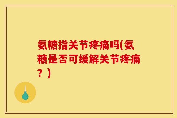 氨糖指关节疼痛吗(氨糖是否可缓解关节疼痛？)