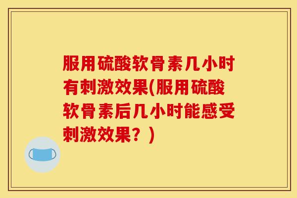 服用硫酸软骨素几小时有刺激效果(服用硫酸软骨素后几小时能感受刺激效果？)