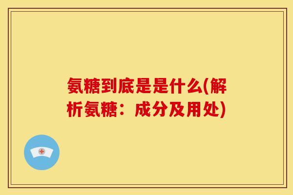 氨糖到底是是什么(解析氨糖：成分及用处)