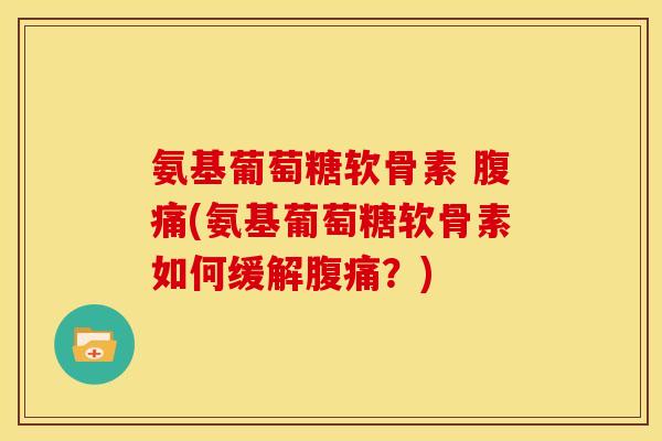 氨基葡萄糖软骨素 腹痛(氨基葡萄糖软骨素如何缓解腹痛？)
