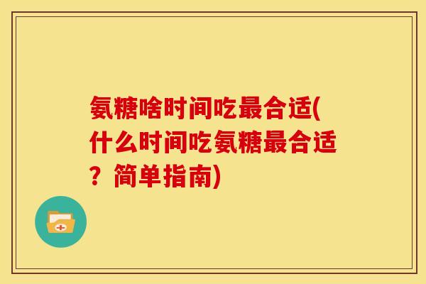 氨糖啥时间吃最合适(什么时间吃氨糖最合适？简单指南)