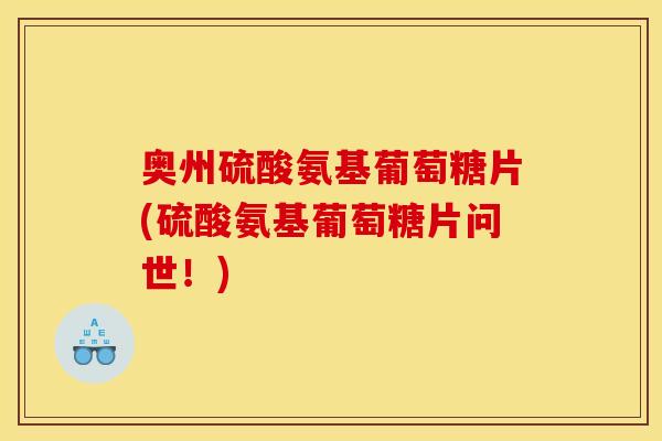 奥州硫酸氨基葡萄糖片(硫酸氨基葡萄糖片问世！)