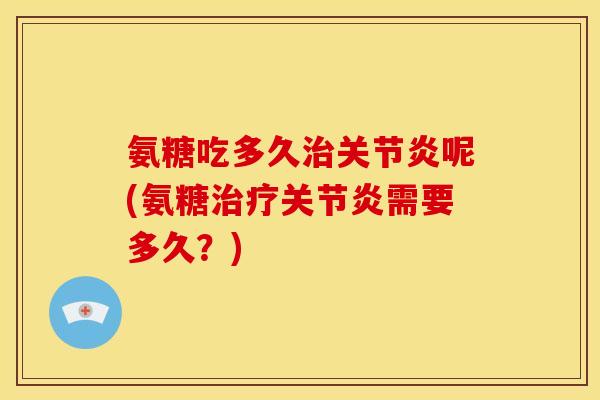 氨糖吃多久治关节炎呢(氨糖治疗关节炎需要多久？)