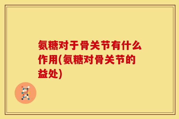 氨糖对于骨关节有什么作用(氨糖对骨关节的益处)