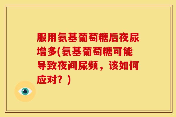 服用氨基葡萄糖后夜尿增多(氨基葡萄糖可能导致夜间尿频，该如何应对？)