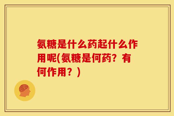 氨糖是什么药起什么作用呢(氨糖是何药？有何作用？)