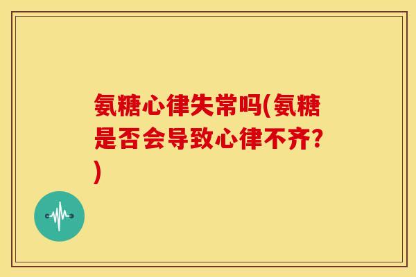 氨糖心律失常吗(氨糖是否会导致心律不齐？)