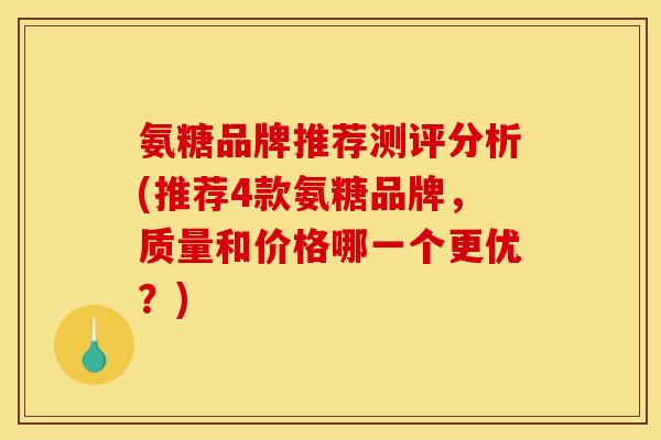 氨糖品牌推荐测评分析(推荐4款氨糖品牌，质量和价格哪一个更优？)