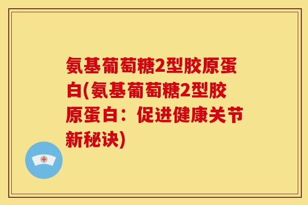 氨基葡萄糖2型胶原蛋白(氨基葡萄糖2型胶原蛋白：促进健康关节新秘诀)