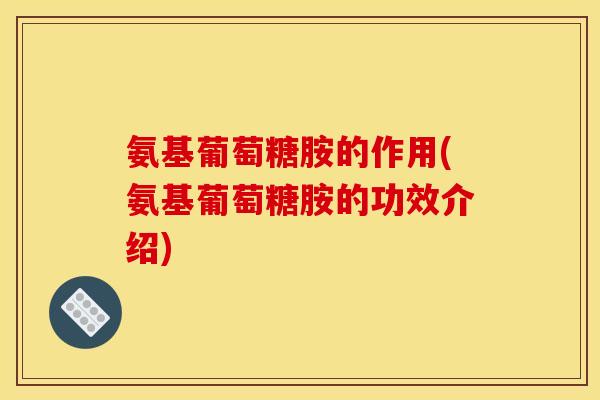 氨基葡萄糖胺的作用(氨基葡萄糖胺的功效介绍)