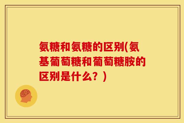氨糖和氨糖的区别(氨基葡萄糖和葡萄糖胺的区别是什么？)