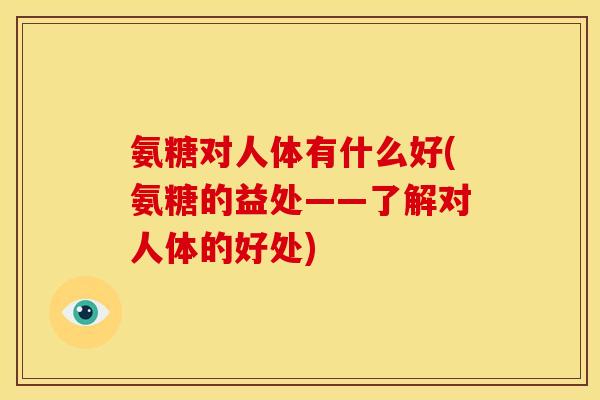 氨糖对人体有什么好(氨糖的益处——了解对人体的好处)