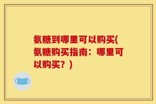 氨糖到哪里可以购买(氨糖购买指南：哪里可以购买？)