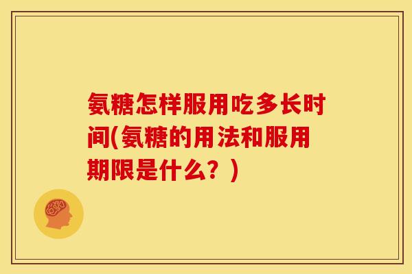 氨糖怎样服用吃多长时间(氨糖的用法和服用期限是什么？)
