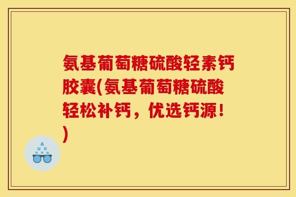 氨基葡萄糖硫酸轻素钙胶囊(氨基葡萄糖硫酸轻松补钙，优选钙源！)