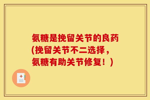 氨糖是挽留关节的良药(挽留关节不二选择，氨糖有助关节修复！)