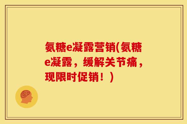 氨糖e凝露营销(氨糖e凝露，缓解关节痛，现限时促销！)