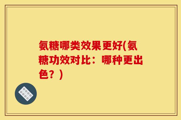 氨糖哪类效果更好(氨糖功效对比:哪种更出色?) 氨糖哪类效果更好(氨糖功效对比:哪种更出色?)