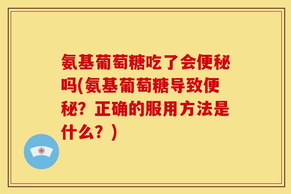 氨基葡萄糖吃了会便秘吗(氨基葡萄糖导致便秘？正确的服用方法是什么？)