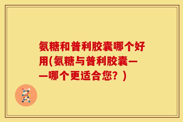氨糖和普利胶囊哪个好用(氨糖与普利胶囊——哪个更适合您？)