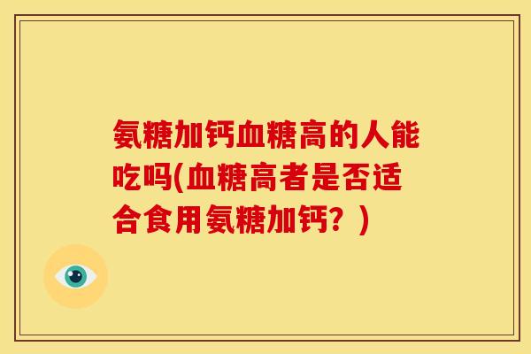 氨糖加钙血糖高的人能吃吗(血糖高者是否适合食用氨糖加钙？)