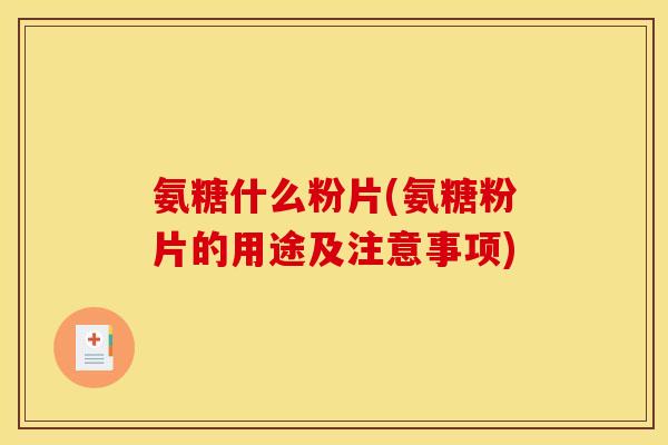 氨糖什么粉片(氨糖粉片的用途及注意事项)