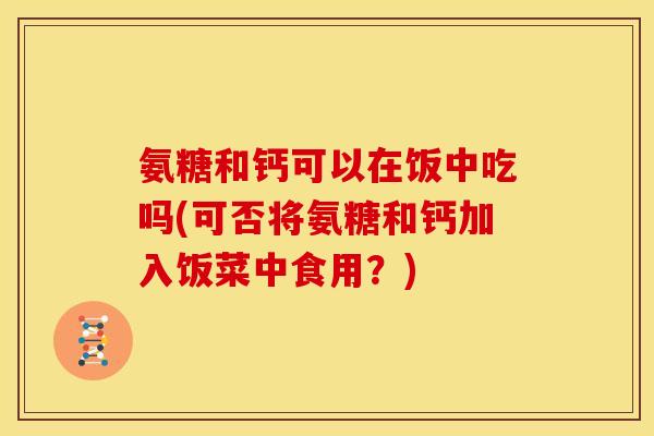 氨糖和钙可以在饭中吃吗(可否将氨糖和钙加入饭菜中食用？)
