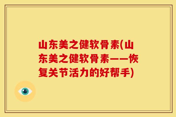 山东美之健软骨素(山东美之健软骨素——恢复关节活力的好帮手)