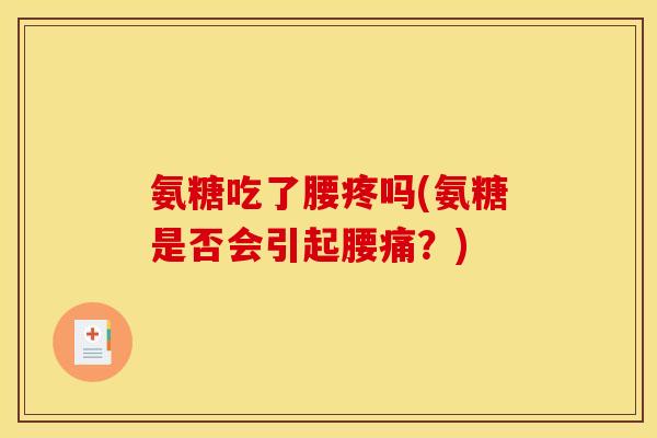氨糖吃了腰疼吗(氨糖是否会引起腰痛?) 氨糖吃了腰疼吗(氨糖是否会引起腰痛?)